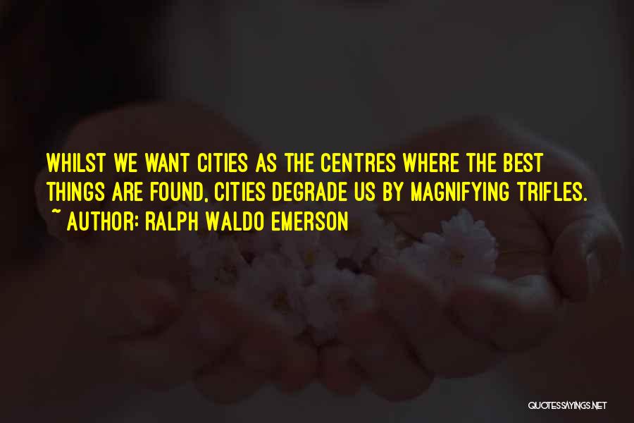 Ralph Waldo Emerson Quotes: Whilst We Want Cities As The Centres Where The Best Things Are Found, Cities Degrade Us By Magnifying Trifles.