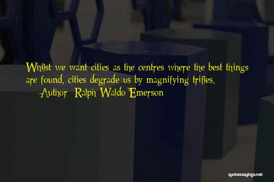 Ralph Waldo Emerson Quotes: Whilst We Want Cities As The Centres Where The Best Things Are Found, Cities Degrade Us By Magnifying Trifles.