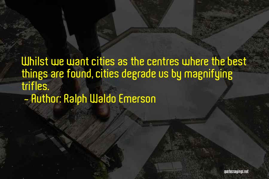 Ralph Waldo Emerson Quotes: Whilst We Want Cities As The Centres Where The Best Things Are Found, Cities Degrade Us By Magnifying Trifles.
