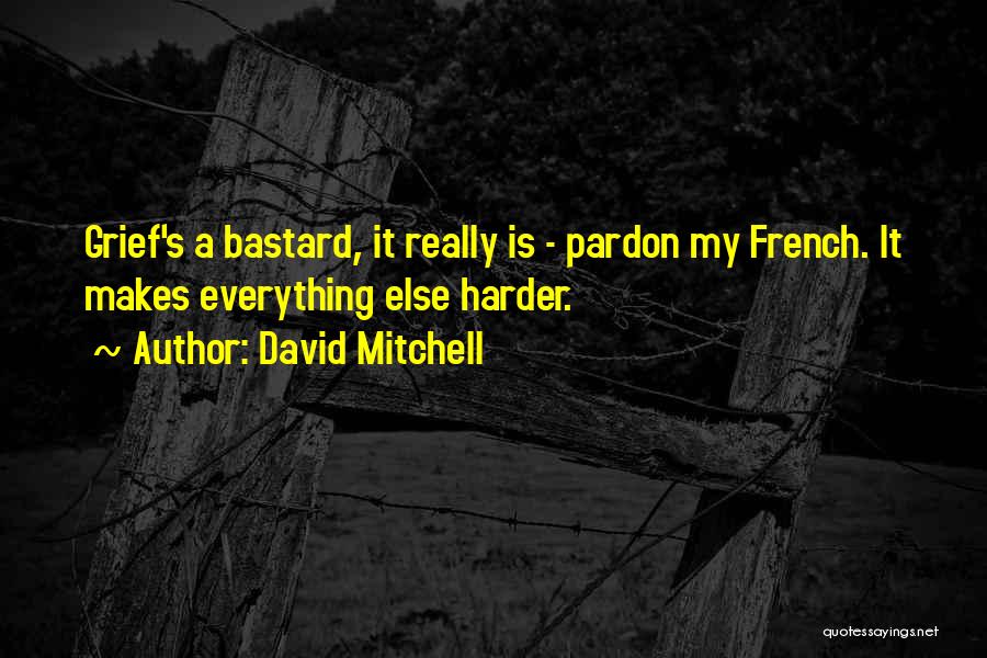 David Mitchell Quotes: Grief's A Bastard, It Really Is - Pardon My French. It Makes Everything Else Harder.