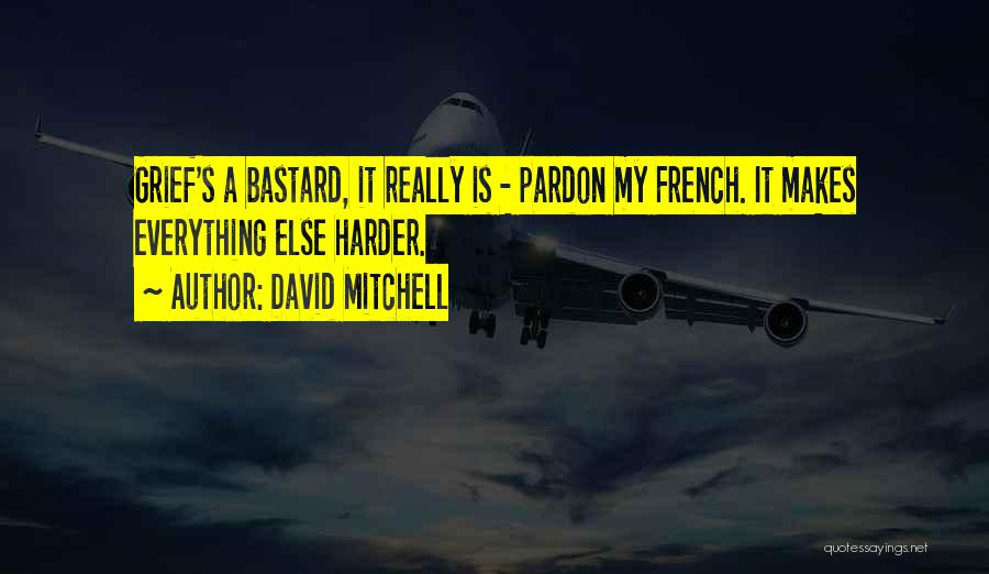David Mitchell Quotes: Grief's A Bastard, It Really Is - Pardon My French. It Makes Everything Else Harder.