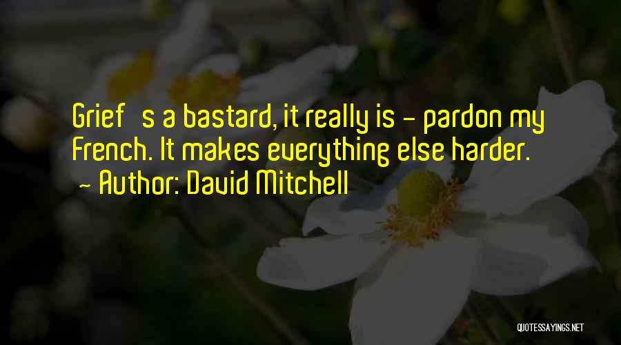 David Mitchell Quotes: Grief's A Bastard, It Really Is - Pardon My French. It Makes Everything Else Harder.