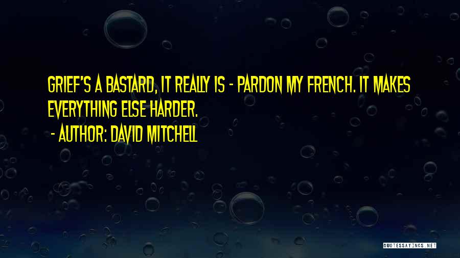 David Mitchell Quotes: Grief's A Bastard, It Really Is - Pardon My French. It Makes Everything Else Harder.