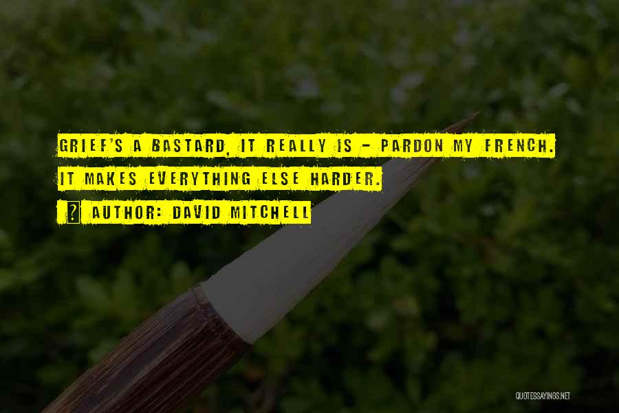 David Mitchell Quotes: Grief's A Bastard, It Really Is - Pardon My French. It Makes Everything Else Harder.