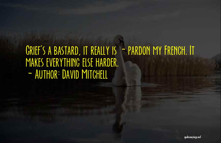 David Mitchell Quotes: Grief's A Bastard, It Really Is - Pardon My French. It Makes Everything Else Harder.