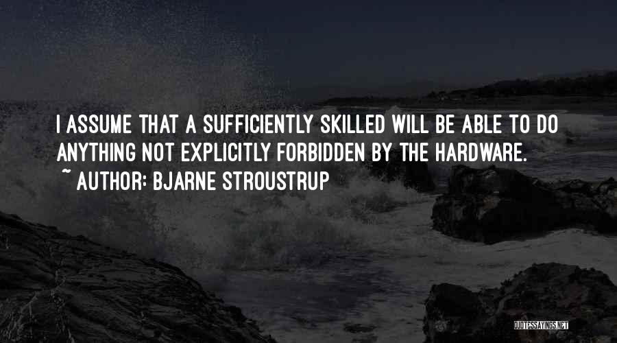 Bjarne Stroustrup Quotes: I Assume That A Sufficiently Skilled Will Be Able To Do Anything Not Explicitly Forbidden By The Hardware.