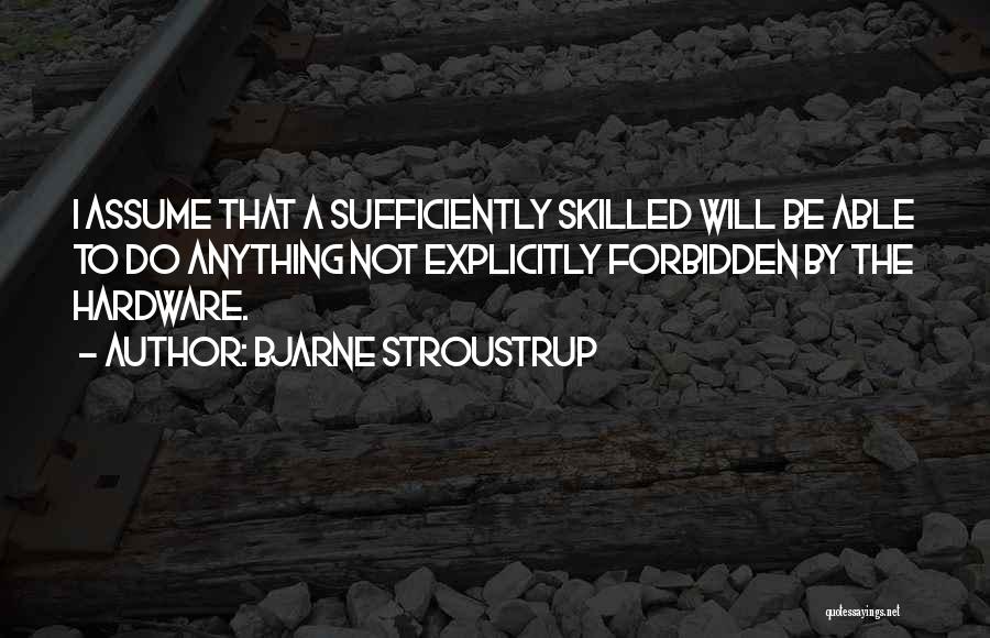 Bjarne Stroustrup Quotes: I Assume That A Sufficiently Skilled Will Be Able To Do Anything Not Explicitly Forbidden By The Hardware.