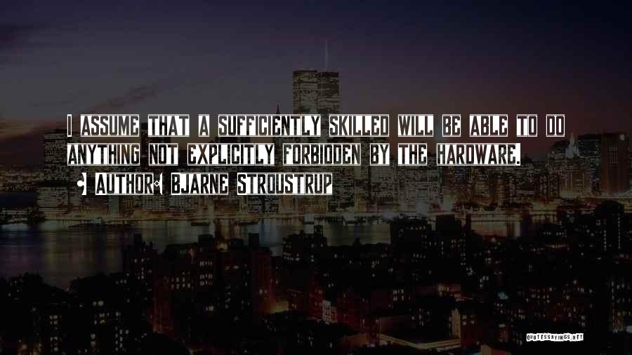 Bjarne Stroustrup Quotes: I Assume That A Sufficiently Skilled Will Be Able To Do Anything Not Explicitly Forbidden By The Hardware.