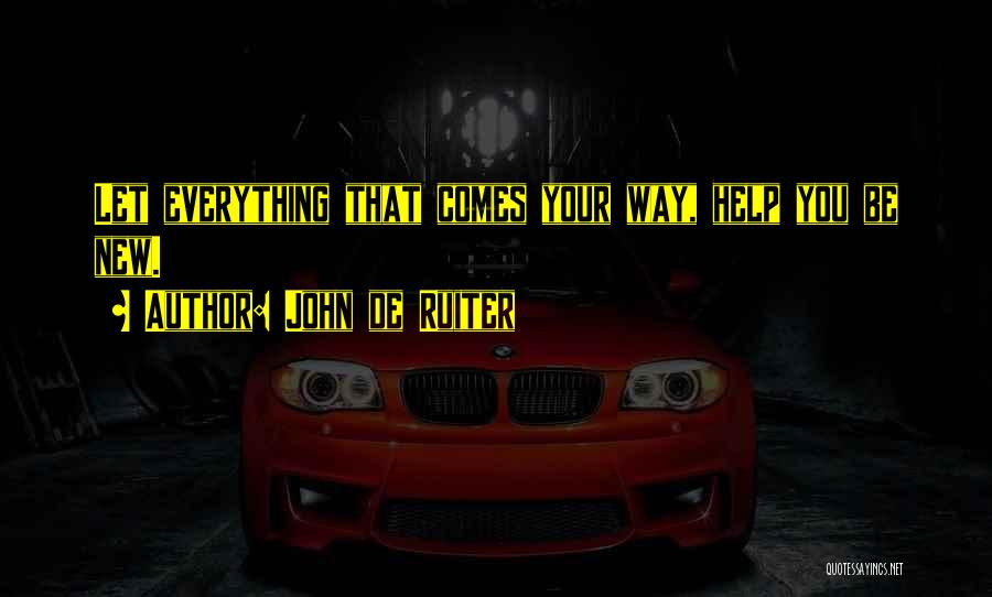 John De Ruiter Quotes: Let Everything That Comes Your Way, Help You Be New.