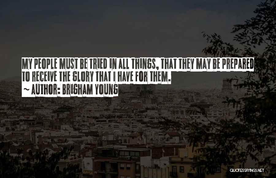 Brigham Young Quotes: My People Must Be Tried In All Things, That They May Be Prepared To Receive The Glory That I Have