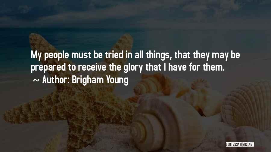 Brigham Young Quotes: My People Must Be Tried In All Things, That They May Be Prepared To Receive The Glory That I Have