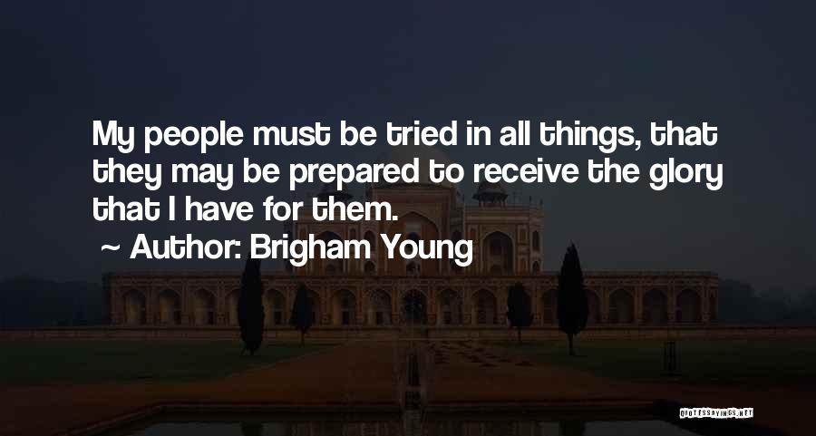 Brigham Young Quotes: My People Must Be Tried In All Things, That They May Be Prepared To Receive The Glory That I Have