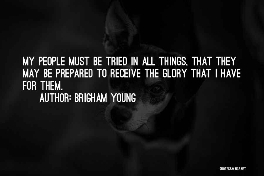 Brigham Young Quotes: My People Must Be Tried In All Things, That They May Be Prepared To Receive The Glory That I Have