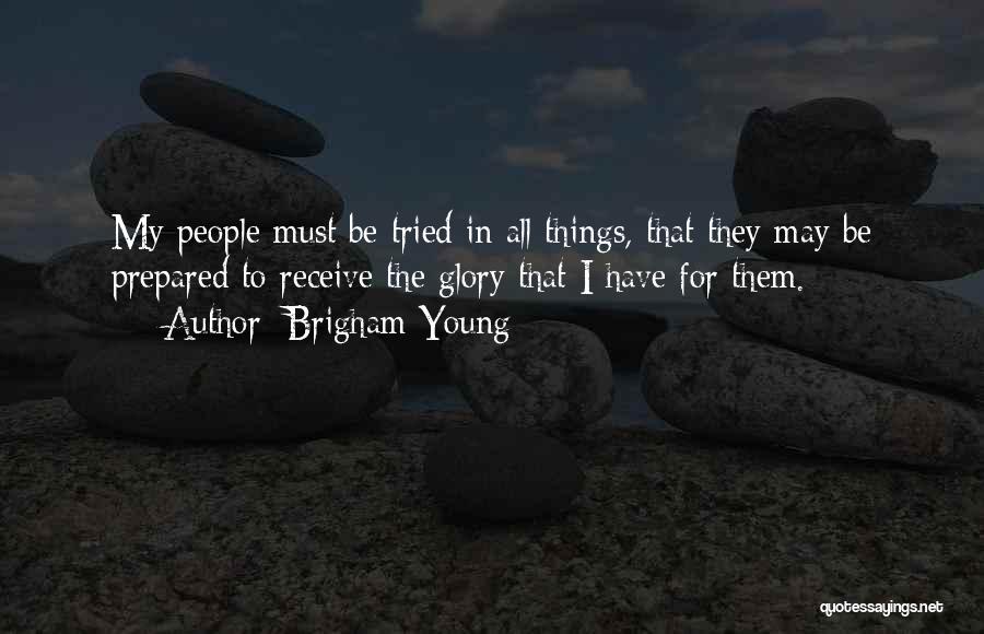 Brigham Young Quotes: My People Must Be Tried In All Things, That They May Be Prepared To Receive The Glory That I Have