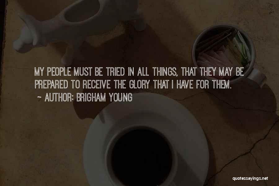 Brigham Young Quotes: My People Must Be Tried In All Things, That They May Be Prepared To Receive The Glory That I Have