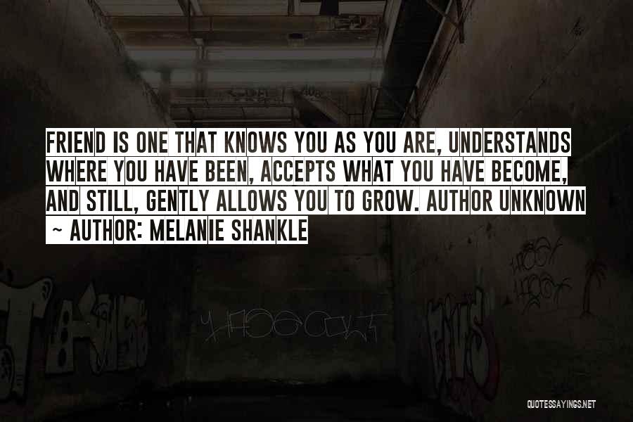 Melanie Shankle Quotes: Friend Is One That Knows You As You Are, Understands Where You Have Been, Accepts What You Have Become, And