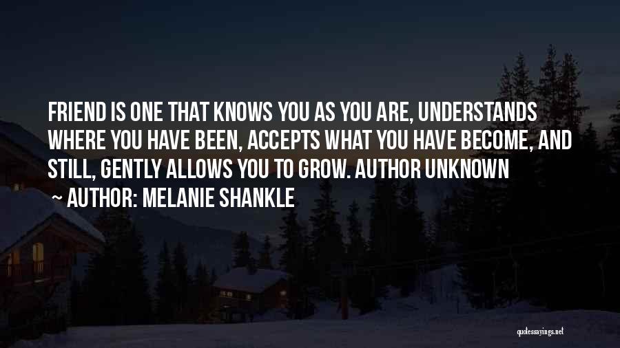 Melanie Shankle Quotes: Friend Is One That Knows You As You Are, Understands Where You Have Been, Accepts What You Have Become, And