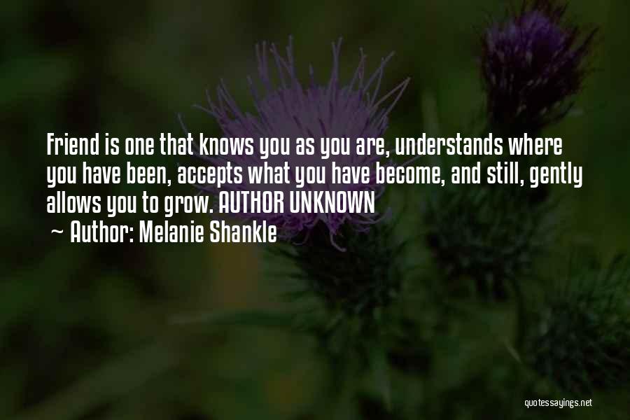 Melanie Shankle Quotes: Friend Is One That Knows You As You Are, Understands Where You Have Been, Accepts What You Have Become, And