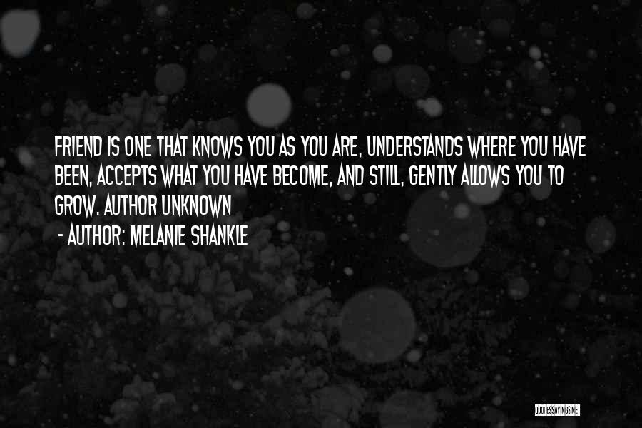 Melanie Shankle Quotes: Friend Is One That Knows You As You Are, Understands Where You Have Been, Accepts What You Have Become, And