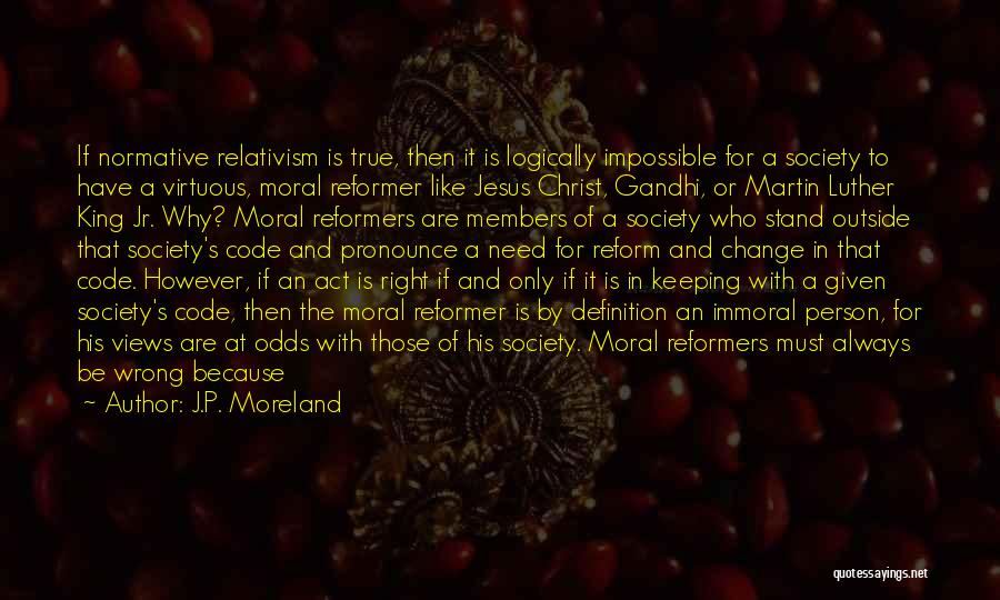J.P. Moreland Quotes: If Normative Relativism Is True, Then It Is Logically Impossible For A Society To Have A Virtuous, Moral Reformer Like