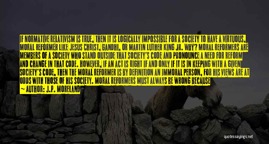 J.P. Moreland Quotes: If Normative Relativism Is True, Then It Is Logically Impossible For A Society To Have A Virtuous, Moral Reformer Like