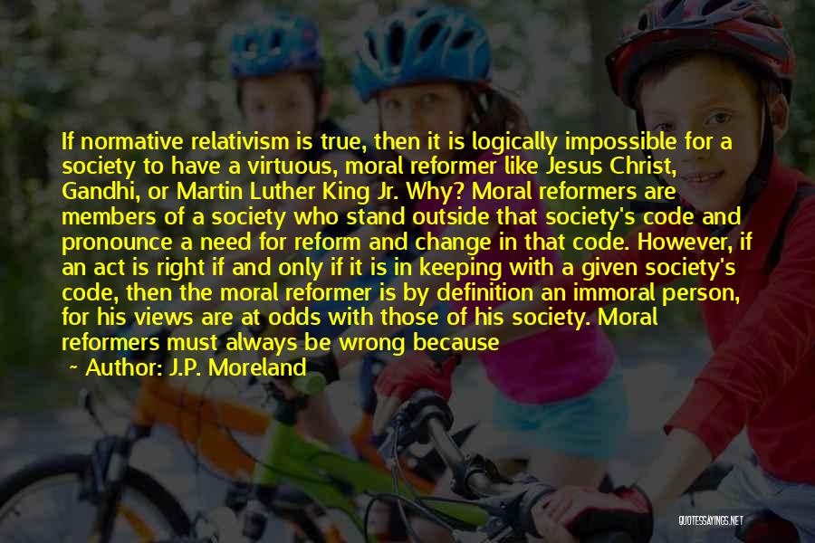 J.P. Moreland Quotes: If Normative Relativism Is True, Then It Is Logically Impossible For A Society To Have A Virtuous, Moral Reformer Like