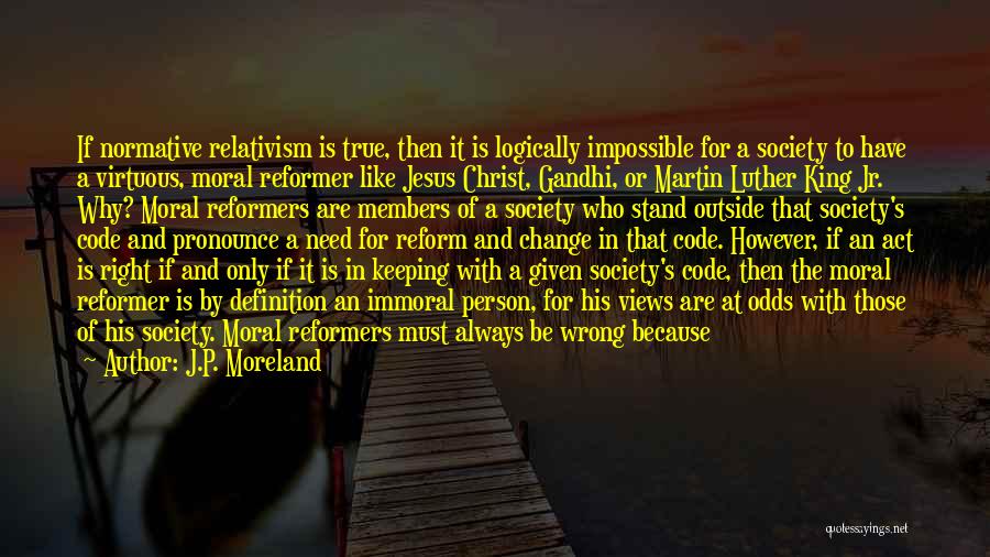 J.P. Moreland Quotes: If Normative Relativism Is True, Then It Is Logically Impossible For A Society To Have A Virtuous, Moral Reformer Like