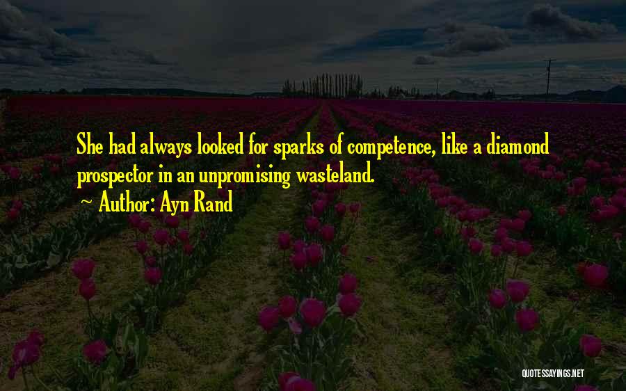 Ayn Rand Quotes: She Had Always Looked For Sparks Of Competence, Like A Diamond Prospector In An Unpromising Wasteland.