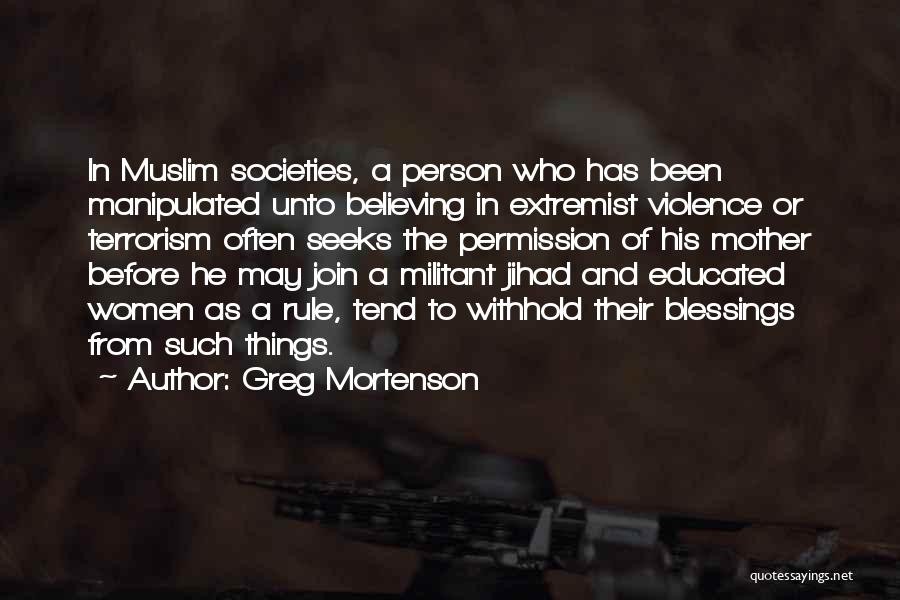 Greg Mortenson Quotes: In Muslim Societies, A Person Who Has Been Manipulated Unto Believing In Extremist Violence Or Terrorism Often Seeks The Permission