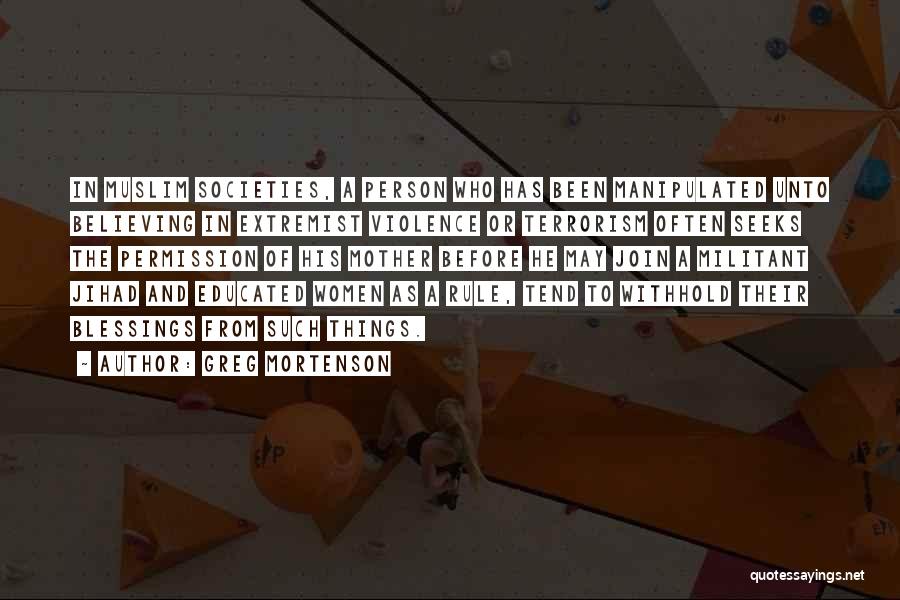 Greg Mortenson Quotes: In Muslim Societies, A Person Who Has Been Manipulated Unto Believing In Extremist Violence Or Terrorism Often Seeks The Permission