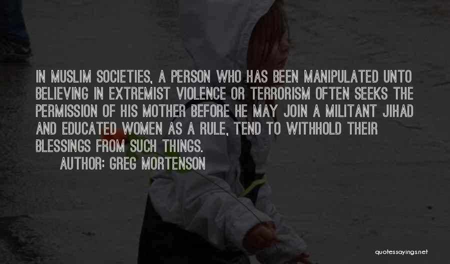 Greg Mortenson Quotes: In Muslim Societies, A Person Who Has Been Manipulated Unto Believing In Extremist Violence Or Terrorism Often Seeks The Permission