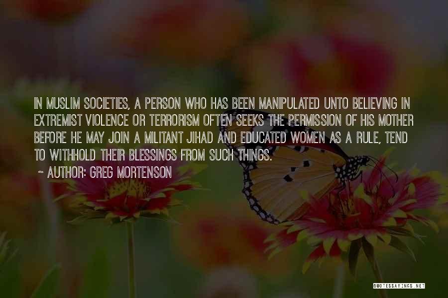 Greg Mortenson Quotes: In Muslim Societies, A Person Who Has Been Manipulated Unto Believing In Extremist Violence Or Terrorism Often Seeks The Permission