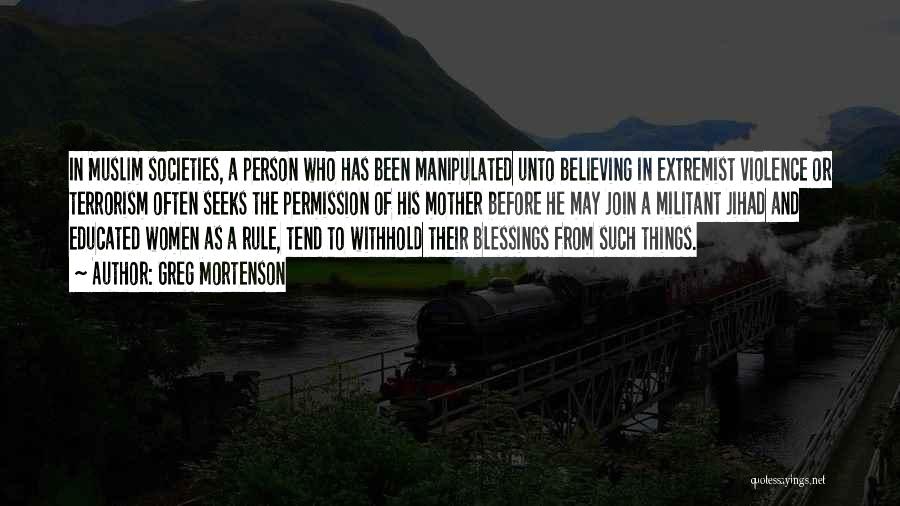 Greg Mortenson Quotes: In Muslim Societies, A Person Who Has Been Manipulated Unto Believing In Extremist Violence Or Terrorism Often Seeks The Permission