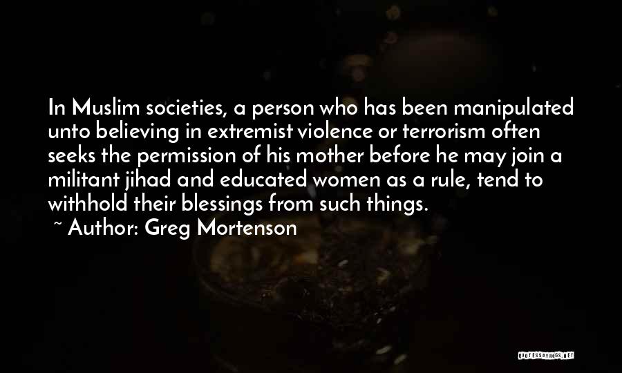 Greg Mortenson Quotes: In Muslim Societies, A Person Who Has Been Manipulated Unto Believing In Extremist Violence Or Terrorism Often Seeks The Permission