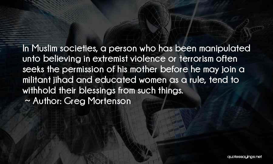 Greg Mortenson Quotes: In Muslim Societies, A Person Who Has Been Manipulated Unto Believing In Extremist Violence Or Terrorism Often Seeks The Permission