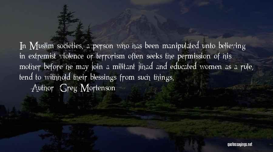 Greg Mortenson Quotes: In Muslim Societies, A Person Who Has Been Manipulated Unto Believing In Extremist Violence Or Terrorism Often Seeks The Permission