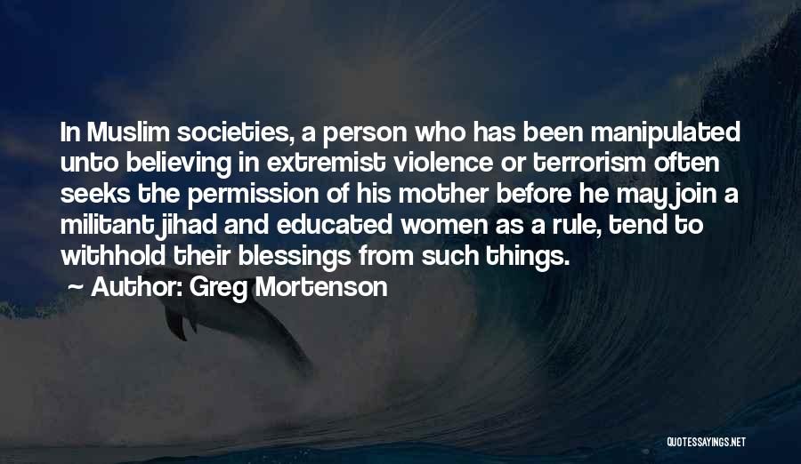 Greg Mortenson Quotes: In Muslim Societies, A Person Who Has Been Manipulated Unto Believing In Extremist Violence Or Terrorism Often Seeks The Permission