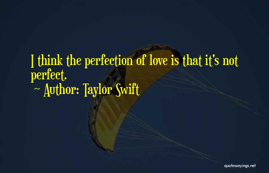 Taylor Swift Quotes: I Think The Perfection Of Love Is That It's Not Perfect.