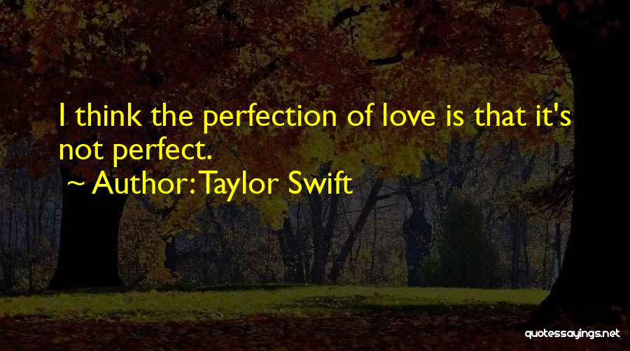 Taylor Swift Quotes: I Think The Perfection Of Love Is That It's Not Perfect.
