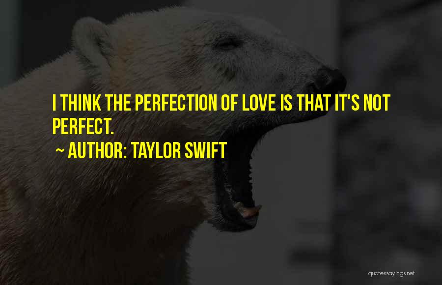 Taylor Swift Quotes: I Think The Perfection Of Love Is That It's Not Perfect.
