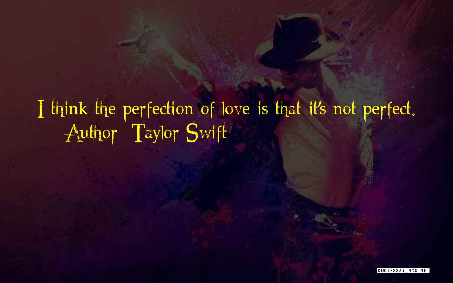 Taylor Swift Quotes: I Think The Perfection Of Love Is That It's Not Perfect.