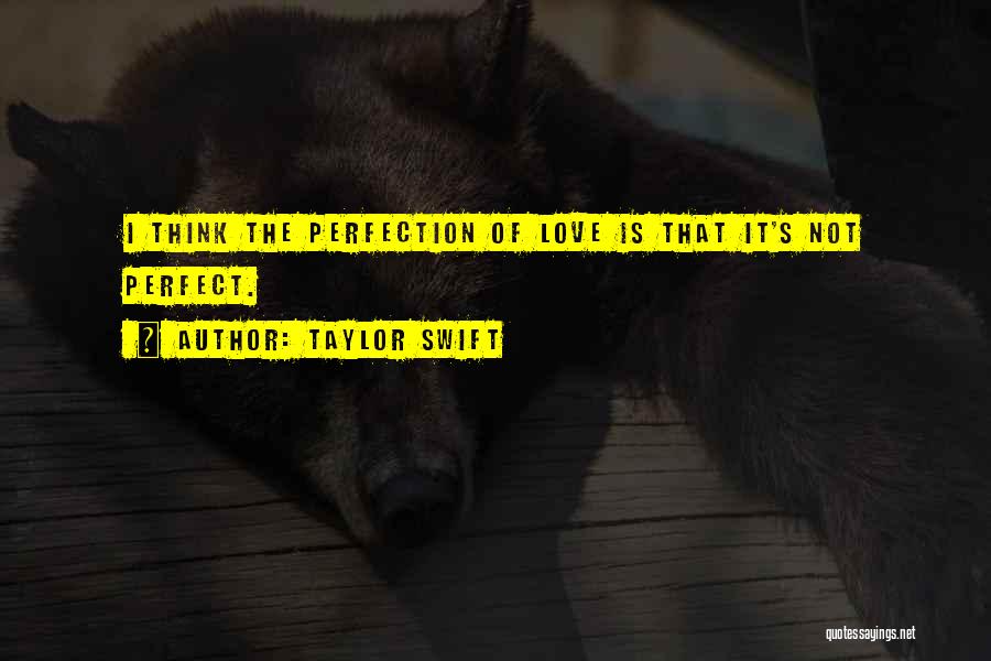 Taylor Swift Quotes: I Think The Perfection Of Love Is That It's Not Perfect.