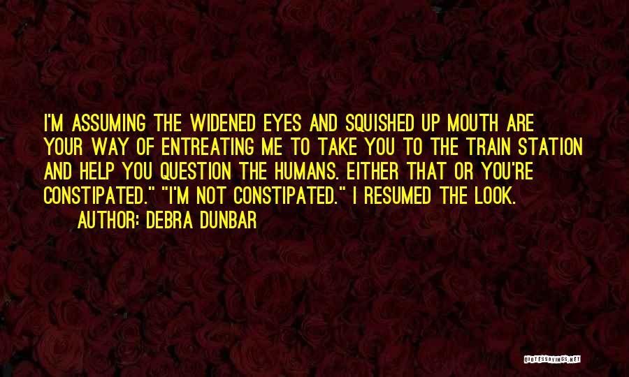 Debra Dunbar Quotes: I'm Assuming The Widened Eyes And Squished Up Mouth Are Your Way Of Entreating Me To Take You To The