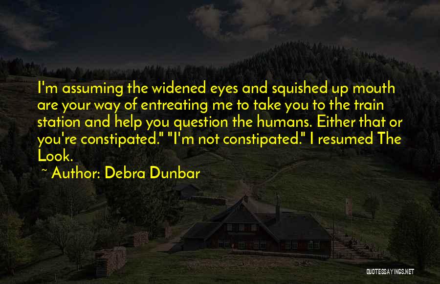 Debra Dunbar Quotes: I'm Assuming The Widened Eyes And Squished Up Mouth Are Your Way Of Entreating Me To Take You To The