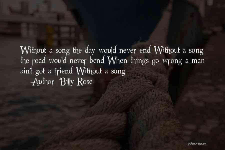Billy Rose Quotes: Without A Song The Day Would Never End Without A Song The Road Would Never Bend When Things Go Wrong
