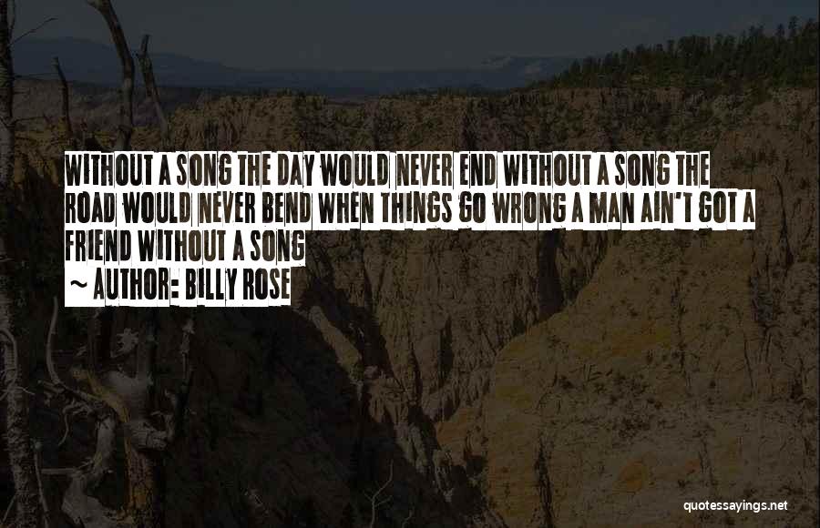 Billy Rose Quotes: Without A Song The Day Would Never End Without A Song The Road Would Never Bend When Things Go Wrong