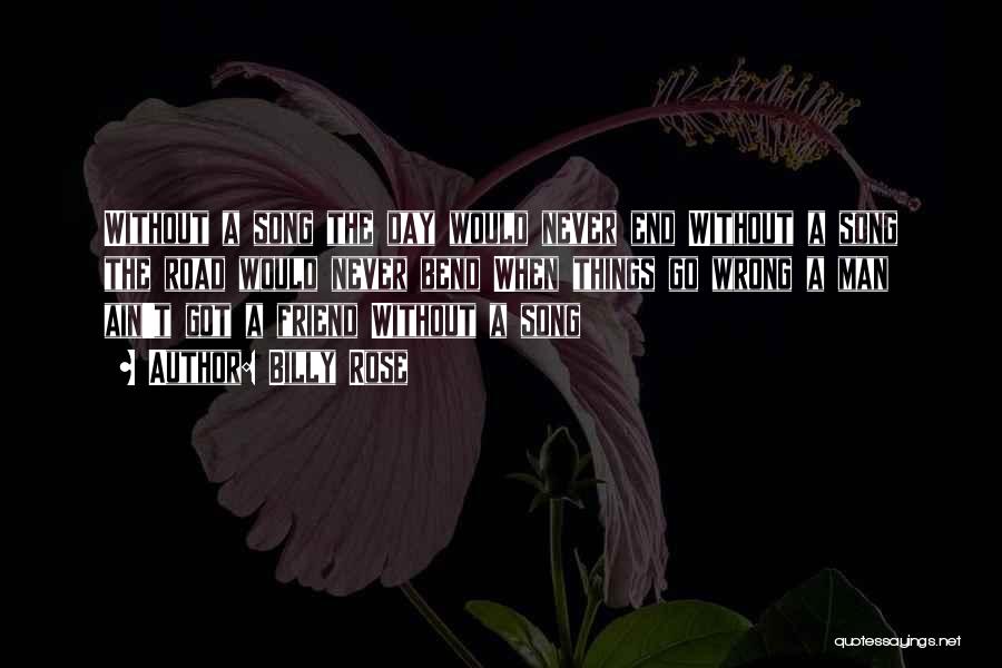 Billy Rose Quotes: Without A Song The Day Would Never End Without A Song The Road Would Never Bend When Things Go Wrong