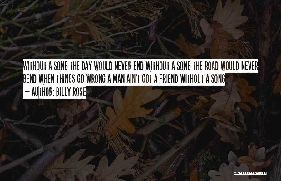 Billy Rose Quotes: Without A Song The Day Would Never End Without A Song The Road Would Never Bend When Things Go Wrong