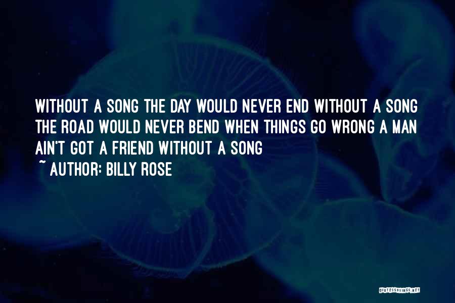 Billy Rose Quotes: Without A Song The Day Would Never End Without A Song The Road Would Never Bend When Things Go Wrong