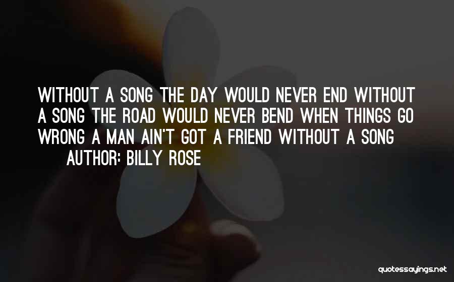 Billy Rose Quotes: Without A Song The Day Would Never End Without A Song The Road Would Never Bend When Things Go Wrong